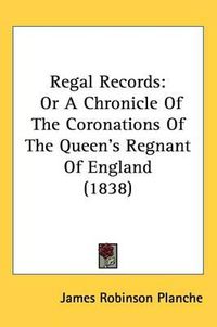 Cover image for Regal Records: Or A Chronicle Of The Coronations Of The Queen's Regnant Of England (1838)