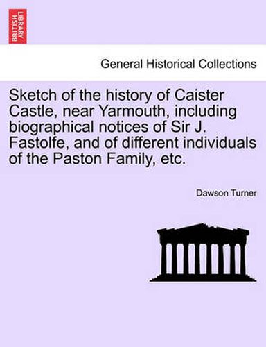 Cover image for Sketch of the History of Caister Castle, Near Yarmouth, Including Biographical Notices of Sir J. Fastolfe, and of Different Individuals of the Paston Family, Etc.