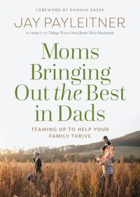 Cover image for Moms Bringing Out the Best in Dads: Teaming Up to Help Your Family Thrive