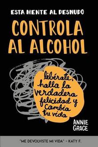 Cover image for Esta Mente Al Desnudo: Controla al alcohol: liberate, halla la verdadera felicidad y cambia tu vida