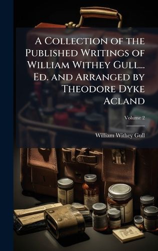 Cover image for A Collection of the Published Writings of William Withey Gull... Ed. and Arranged by Theodore Dyke Acland