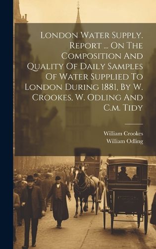 Cover image for London Water Supply. Report ... On The Composition And Quality Of Daily Samples Of Water Supplied To London During 1881, By W. Crookes, W. Odling And C.m. Tidy