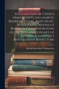 Cover image for A Collection of Choice Manuscripts, Incunables, Books of Hours, Maps, Music Autographs, Woodcut Books. In Commemoration of the 50th Anniversary of Ludiwig Rosenthal's Antiquarian Book Store