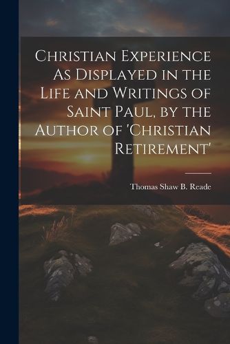 Christian Experience As Displayed in the Life and Writings of Saint Paul, by the Author of 'christian Retirement'