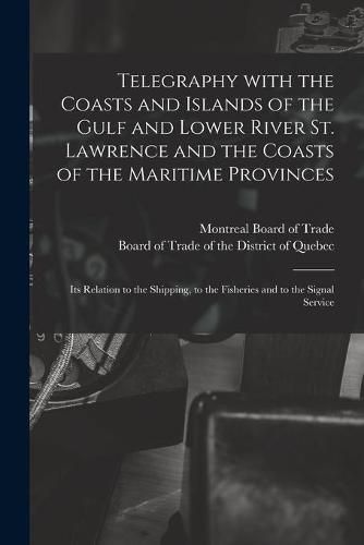 Cover image for Telegraphy With the Coasts and Islands of the Gulf and Lower River St. Lawrence and the Coasts of the Maritime Provinces [microform]: Its Relation to the Shipping, to the Fisheries and to the Signal Service