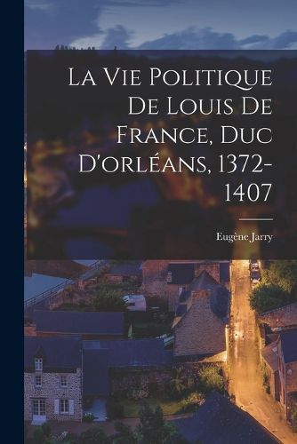 Cover image for La Vie Politique De Louis De France, Duc D'orleans, 1372-1407