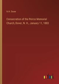 Cover image for Consecration of the Peirce Memorial Church, Dover, N. H., January 11, 1883