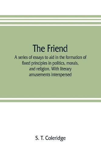 The friend: a series of essays to aid in the formation of fixed principles in politics, morals, and religion. With literary amusements interspersed