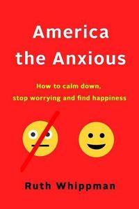 Cover image for America the Anxious: Why Our Search for Happiness Is Driving Us Crazy and How to Find It for Real