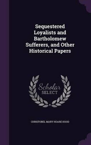 Sequestered Loyalists and Bartholomew Sufferers, and Other Historical Papers