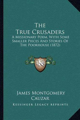 Cover image for The True Crusaders: A Missionary Poem, with Some Smaller Pieces and Stories of the Poorhouse (1872)