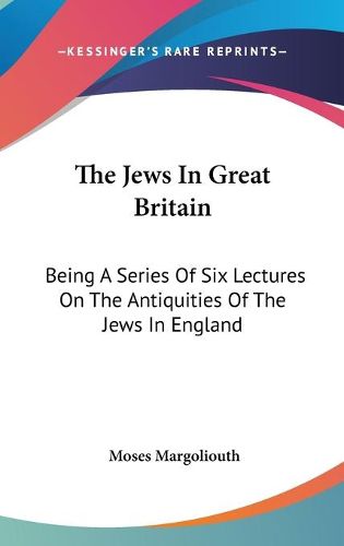 The Jews in Great Britain: Being a Series of Six Lectures on the Antiquities of the Jews in England