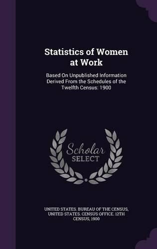 Statistics of Women at Work: Based on Unpublished Information Derived from the Schedules of the Twelfth Census: 1900