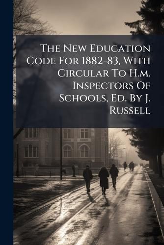 Cover image for The New Education Code For 1882-83, With Circular To H.m. Inspectors Of Schools, Ed. By J. Russell