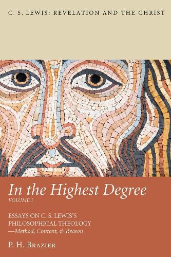 In the Highest Degree: Volume One: Essays on C. S. Lewis's Philosophical Theology--Method, Content, & Reason