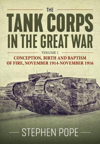 The Tank Corps in the Great War: Volume 1 - Conception, Birth and Baptism of Fire, November 1914 - November 1916