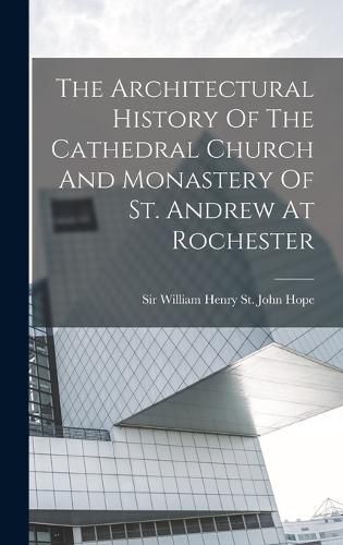 Cover image for The Architectural History Of The Cathedral Church And Monastery Of St. Andrew At Rochester