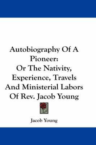 Cover image for Autobiography Of A Pioneer: Or The Nativity, Experience, Travels And Ministerial Labors Of Rev. Jacob Young