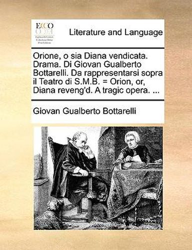 Cover image for Orione, O Sia Diana Vendicata. Drama. Di Giovan Gualberto Bottarelli. Da Rappresentarsi Sopra Il Teatro Di S.M.B. = Orion, Or, Diana Reveng'd. a Tragic Opera. ...