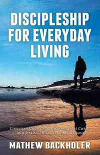 Cover image for Discipleship for Everyday Living: Christian Growth: Following Jesus Christ and Making Disciples of All Nations: Firm Foundations, the Gospel, God's Will, Evangelism, Missions, Teaching, Doctrine and Ministry: Power of the Holy Spirit