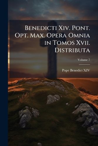 Cover image for Benedicti XIV. Pont. Opt. Max. Opera Omnia in Tomos XVII. Distributa, Volume 7