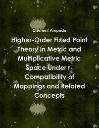 Cover image for Higher-Order Fixed Point Theory in Metric and Multiplicative Metric Space Under r-Compatibility of Mappings and Related Concepts