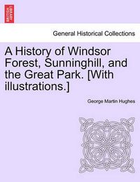 Cover image for A History of Windsor Forest, Sunninghill, and the Great Park. [With illustrations.]
