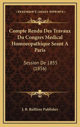 Compte Rendu Des Travaux Du Congres Medical Homoeopathique Seant a Paris: Session de 1855 (1856)