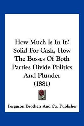 Cover image for How Much Is in It? Solid for Cash, How the Bosses of Both Parties Divide Politics and Plunder (1881)