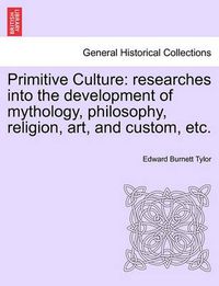 Cover image for Primitive Culture: Researches Into the Development of Mythology, Philosophy, Religion, Art, and Custom, Etc. Vol. II. Third Edition, Revised.