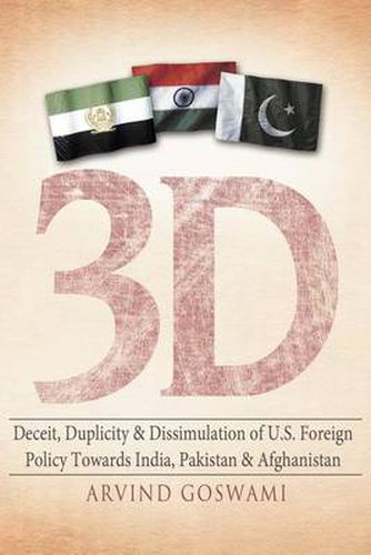 Cover image for 3 D Deceit, Duplicity & Dissimulation of U.S. Foreign Policy Towards India, Pakistan & Afghanistan