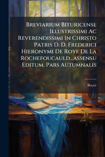 Cover image for Breviarium Bituricense Illustrissimi AC Reverendissimi in Christo Patris D. D. Frederici Hieronymi de Roye de La Rochefoucauld...Assensu Editum. Pars Autumnalis