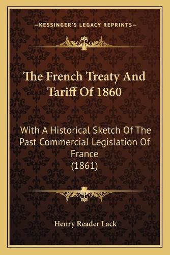 Cover image for The French Treaty and Tariff of 1860: With a Historical Sketch of the Past Commercial Legislation of France (1861)