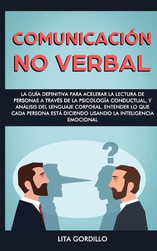 Cover image for Comunicacion no verbal: La guia definitiva para acelerar la lectura de personas a traves de la psicologia conductual, y analisis del lenguaje corporal. Entender lo que cada persona esta diciendo usando la Inteligencia Emocional
