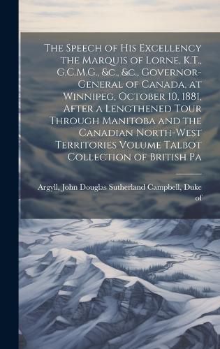 The Speech of his Excellency the Marquis of Lorne, K.T., G.C.M.G., &c., &c., Governor-general of Canada, at Winnipeg, October 10, 1881, After a Lengthened Tour Through Manitoba and the Canadian North-West Territories Volume Talbot Collection of British Pa