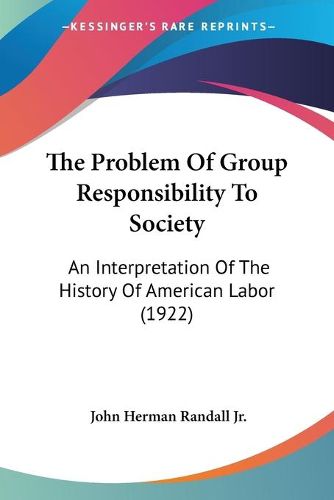 Cover image for The Problem of Group Responsibility to Society: An Interpretation of the History of American Labor (1922)