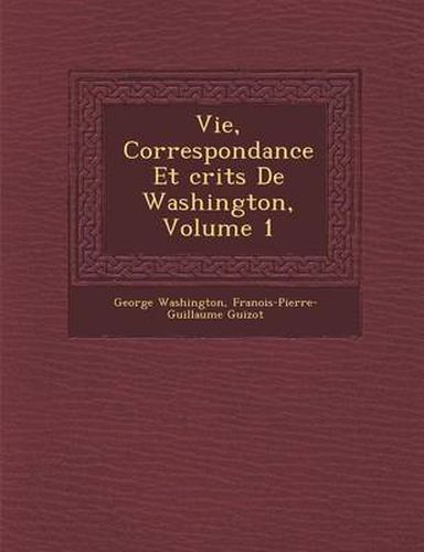 Vie, Correspondance Et Crits de Washington, Volume 1