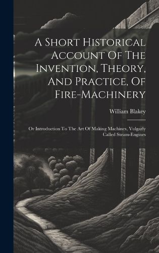 Cover image for A Short Historical Account Of The Invention, Theory, And Practice, Of Fire-machinery