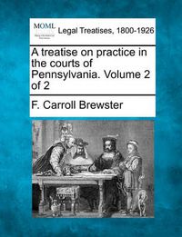 Cover image for A Treatise on Practice in the Courts of Pennsylvania. Volume 2 of 2