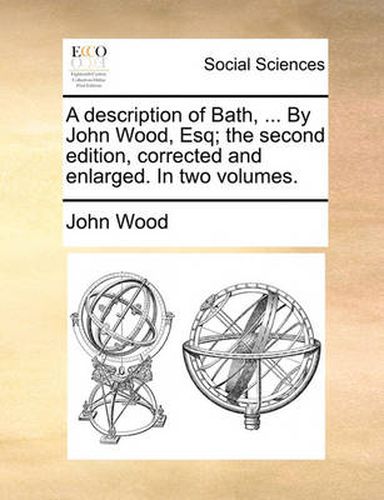 Cover image for A Description of Bath, ... by John Wood, Esq; The Second Edition, Corrected and Enlarged. in Two Volumes.