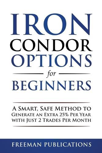 Iron Condor Options for Beginners: A Smart, Safe Method to Generate an Extra 25% Per Year with Just 2 Trades Per Month