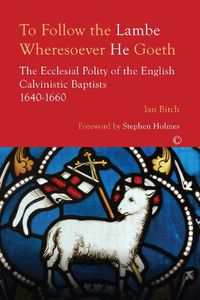 Cover image for To Follow the Lambe Wheresoever He Goeth: The Ecclesial Polity of the English Calvinistic Baptists 1640-1660