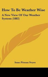 Cover image for How to Be Weather Wise: A New View of Our Weather System (1882)