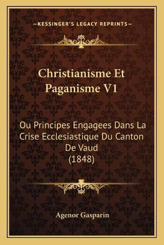 Christianisme Et Paganisme V1: Ou Principes Engagees Dans La Crise Ecclesiastique Du Canton de Vaud (1848)