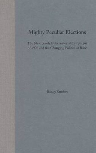 Cover image for Mighty Peculiar Elections: The New South Gubernatorial Campaigns of 1970 and the Changing Politics of Race