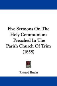 Cover image for Five Sermons On The Holy Communion: Preached In The Parish Church Of Trim (1858)