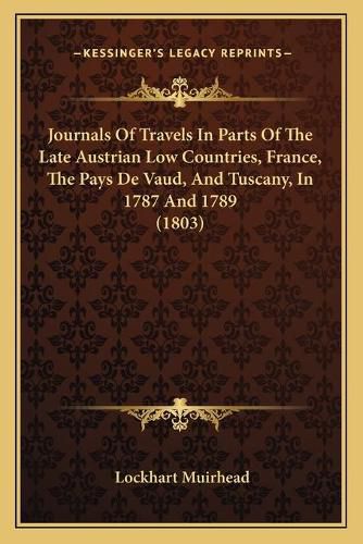 Cover image for Journals of Travels in Parts of the Late Austrian Low Countries, France, the Pays de Vaud, and Tuscany, in 1787 and 1789 (1803)