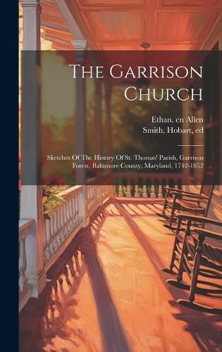 Cover image for The Garrison Church; Sketches Of The History Of St. Thomas' Parish, Garrison Forest, Baltimore County, Maryland, 1742-1852