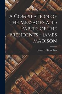 Cover image for A Compilation of the Messages and Papers of the Presidents - James Madison