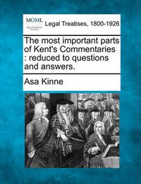 Cover image for The Most Important Parts of Kent's Commentaries: Reduced to Questions and Answers.